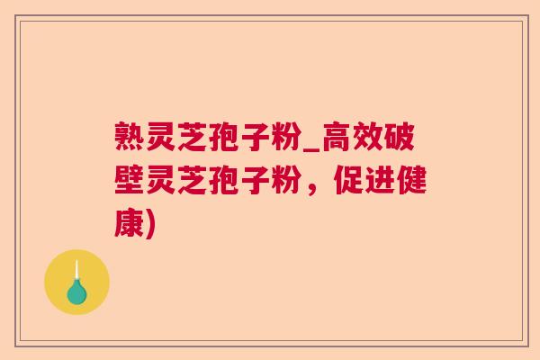 熟灵芝孢子粉_高效破壁灵芝孢子粉，促进健康)