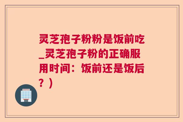 灵芝孢子粉粉是饭前吃_灵芝孢子粉的正确服用时间:饭前还是饭后?) 灵芝孢子粉粉是饭前吃_灵芝孢子粉的正确服用时间:饭前还是饭后?)