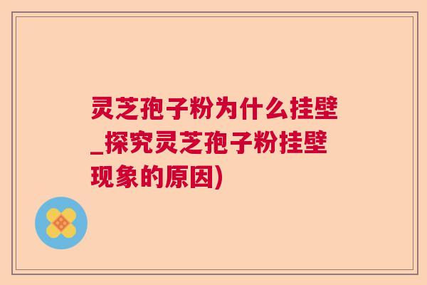 灵芝孢子粉为什么挂壁_探究灵芝孢子粉挂壁现象的原因)