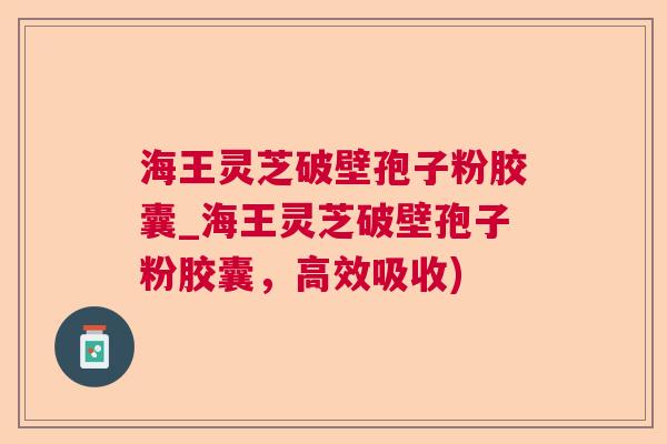 海王灵芝破壁孢子粉胶囊_海王灵芝破壁孢子粉胶囊，高效吸收)