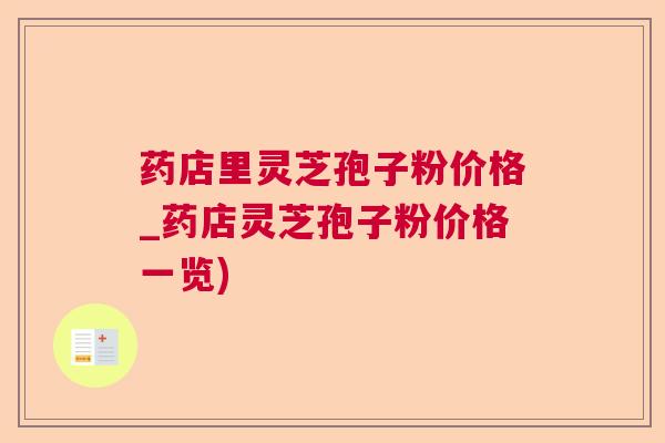药店里灵芝孢子粉价格_药店灵芝孢子粉价格一览)