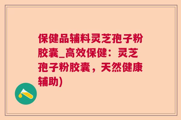 保健品辅料灵芝孢子粉胶囊_高效保健：灵芝孢子粉胶囊，天然健康辅助)
