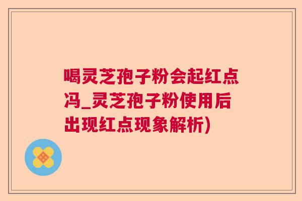 喝灵芝孢子粉会起红点冯_灵芝孢子粉使用后出现红点现象解析)