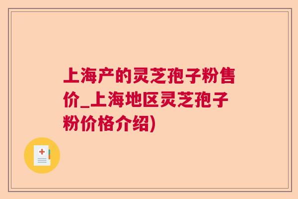 上海产的灵芝孢子粉售价_上海地区灵芝孢子粉价格介绍)