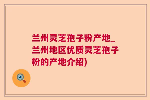 兰州灵芝孢子粉产地_兰州地区优质灵芝孢子粉的产地介绍)
