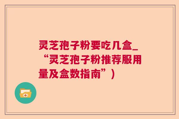 灵芝孢子粉要吃几盒_“灵芝孢子粉推荐服用量及盒数指南”)
