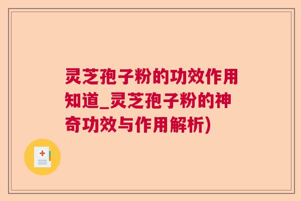 灵芝孢子粉的功效作用知道_灵芝孢子粉的神奇功效与作用解析)