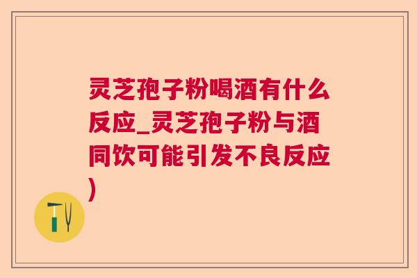 灵芝孢子粉喝酒有什么反应_灵芝孢子粉与酒同饮可能引发不良反应)