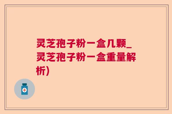 灵芝孢子粉一盒几颗_灵芝孢子粉一盒重量解析) 灵芝孢子粉一盒几颗_灵芝孢子粉一盒重量解析)