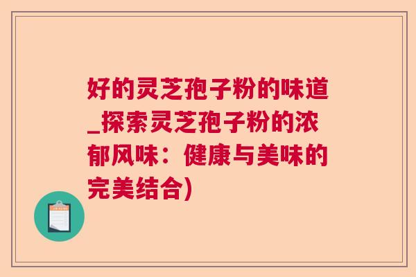好的灵芝孢子粉的味道_探索灵芝孢子粉的浓郁风味：健康与美味的完美结合)
