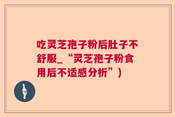 吃灵芝孢子粉后肚子不舒服_“灵芝孢子粉食用后不适感分析”)