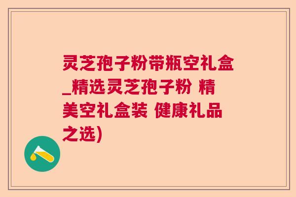 灵芝孢子粉带瓶空礼盒_精选灵芝孢子粉 精美空礼盒装 健康礼品之选)