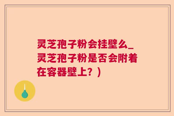 灵芝孢子粉会挂壁么_灵芝孢子粉是否会附着在容器壁上？)