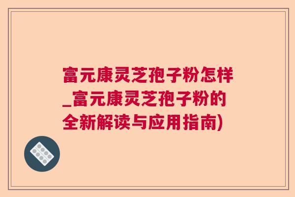 富元康灵芝孢子粉怎样_富元康灵芝孢子粉的全新解读与应用指南)