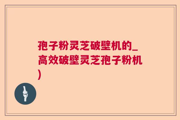 孢子粉灵芝破壁机的_高效破壁灵芝孢子粉机)