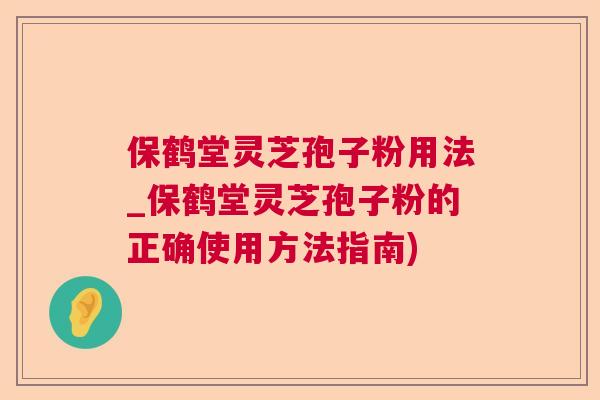 保鹤堂灵芝孢子粉用法_保鹤堂灵芝孢子粉的正确使用方法指南)