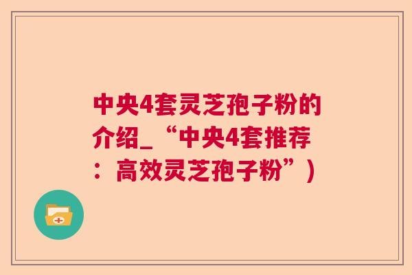 中央4套灵芝孢子粉的介绍_“中央4套推荐：高效灵芝孢子粉”)