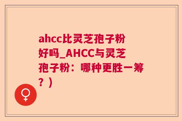 ahcc比灵芝孢子粉好吗_AHCC与灵芝孢子粉：哪种更胜一筹？)