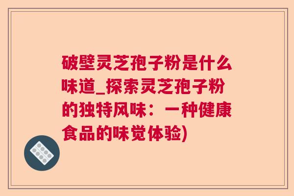 破壁灵芝孢子粉是什么味道_探索灵芝孢子粉的独特风味：一种健康食品的味觉体验)