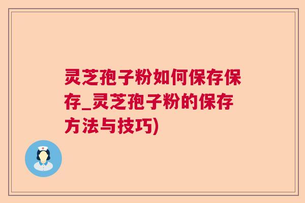 灵芝孢子粉如何保存保存_灵芝孢子粉的保存方法与技巧)