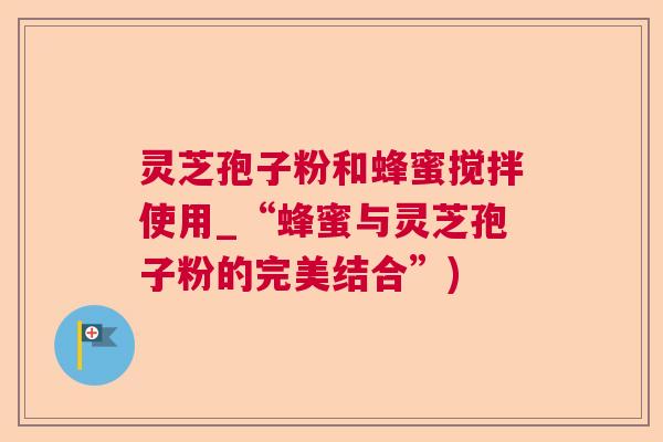 灵芝孢子粉和蜂蜜搅拌使用_“蜂蜜与灵芝孢子粉的完美结合”)