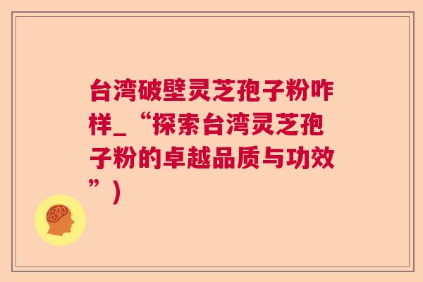 台湾破壁灵芝孢子粉咋样_“探索台湾灵芝孢子粉的卓越品质与功效”)