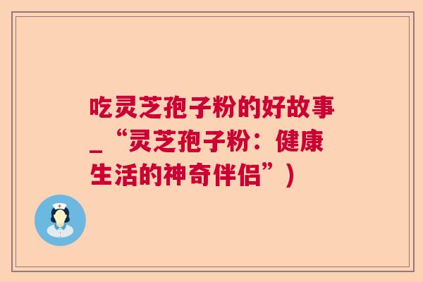 吃灵芝孢子粉的好故事_“灵芝孢子粉：健康生活的神奇伴侣”)