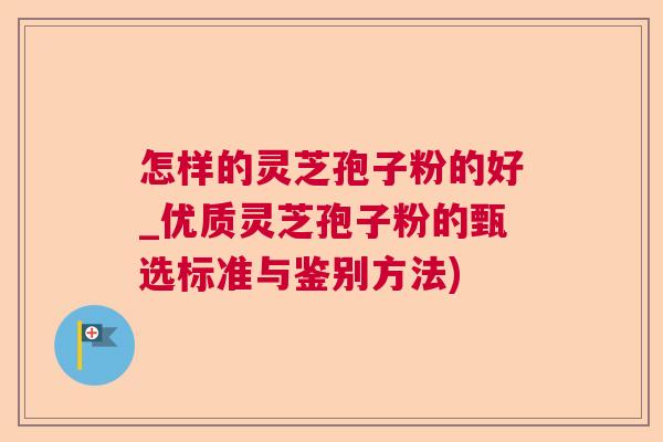 怎样的灵芝孢子粉的好_优质灵芝孢子粉的甄选标准与鉴别方法)