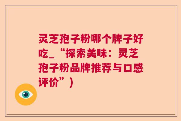 灵芝孢子粉哪个牌子好吃_“探索美味：灵芝孢子粉品牌推荐与口感评价”)