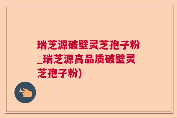 瑞芝源破壁灵芝孢子粉_瑞芝源高品质破壁灵芝孢子粉)