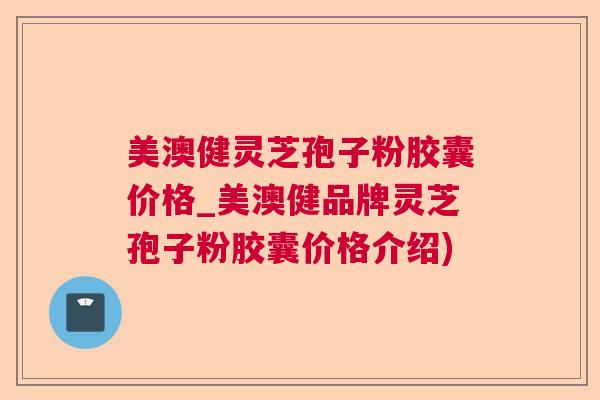 美澳健灵芝孢子粉胶囊价格_美澳健品牌灵芝孢子粉胶囊价格介绍)