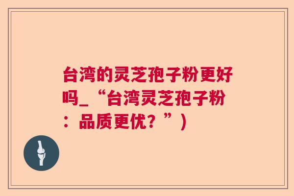 台湾的灵芝孢子粉更好吗_“台湾灵芝孢子粉：品质更优？”)
