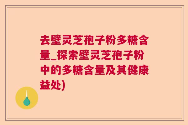 去壁灵芝孢子粉多糖含量_探索壁灵芝孢子粉中的多糖含量及其健康益处)