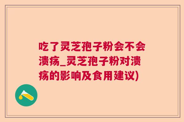 吃了灵芝孢子粉会不会溃疡_灵芝孢子粉对溃疡的影响及食用建议)
