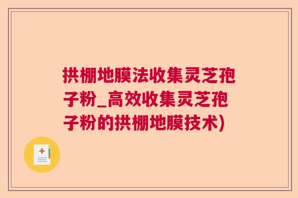 拱棚地膜法收集灵芝孢子粉_高效收集灵芝孢子粉的拱棚地膜技术)