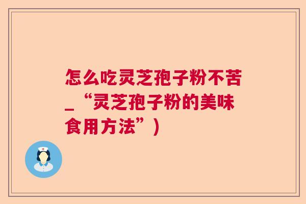 怎么吃灵芝孢子粉不苦_“灵芝孢子粉的美味食用方法”)
