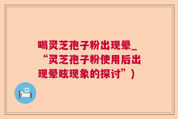 喝灵芝孢子粉出现晕_“灵芝孢子粉使用后出现晕眩现象的探讨”)