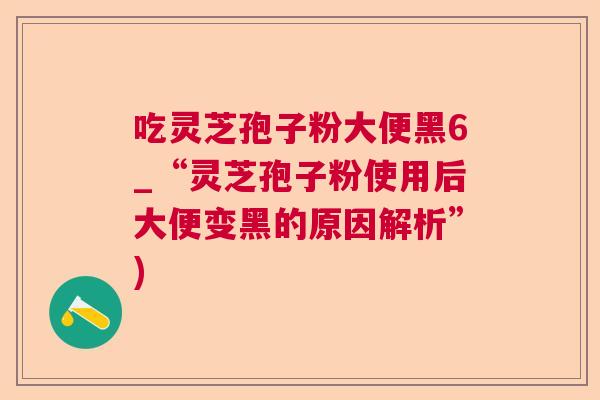 吃灵芝孢子粉大便黑6_“灵芝孢子粉使用后大便变黑的原因解析”)
