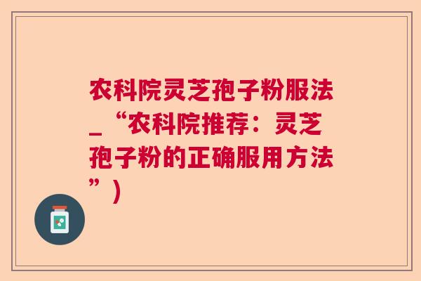 农科院灵芝孢子粉服法_“农科院推荐：灵芝孢子粉的正确服用方法”)
