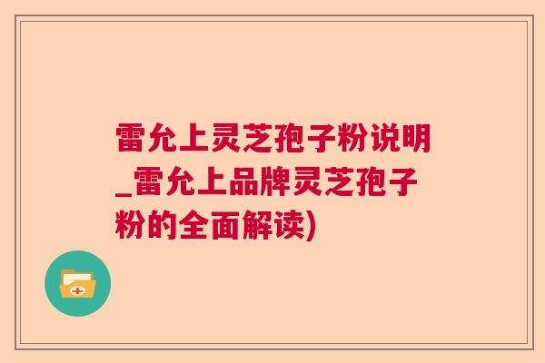 雷允上灵芝孢子粉说明_雷允上品牌灵芝孢子粉的全面解读)