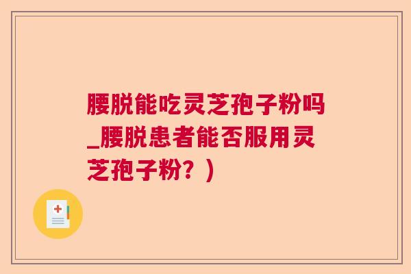 腰脱能吃灵芝孢子粉吗_腰脱患者能否服用灵芝孢子粉？)