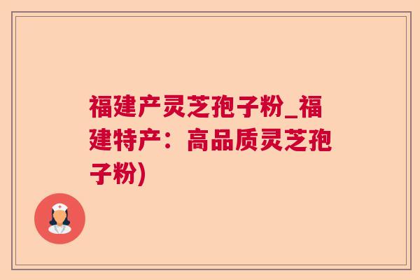 福建产灵芝孢子粉_福建特产：高品质灵芝孢子粉)