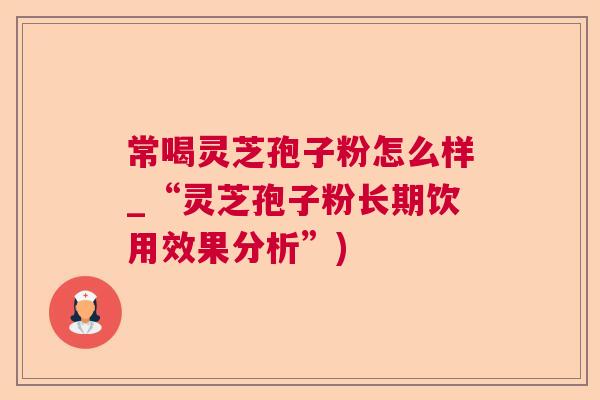 常喝灵芝孢子粉怎么样_“灵芝孢子粉长期饮用效果分析”)