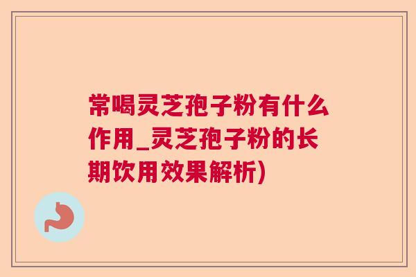 常喝灵芝孢子粉有什么作用_灵芝孢子粉的长期饮用效果解析)