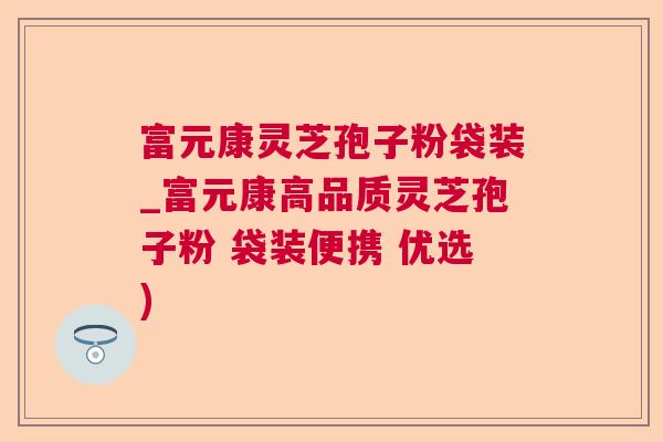 富元康灵芝孢子粉袋装_富元康高品质灵芝孢子粉 袋装便携 优选)