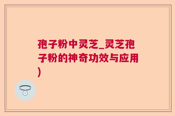 孢子粉中灵芝_灵芝孢子粉的神奇功效与应用)