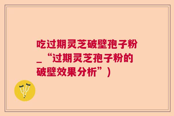 吃过期灵芝破壁孢子粉_“过期灵芝孢子粉的破壁效果分析”)
