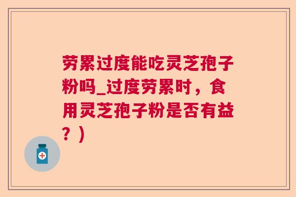 劳累过度能吃灵芝孢子粉吗_过度劳累时，食用灵芝孢子粉是否有益？)
