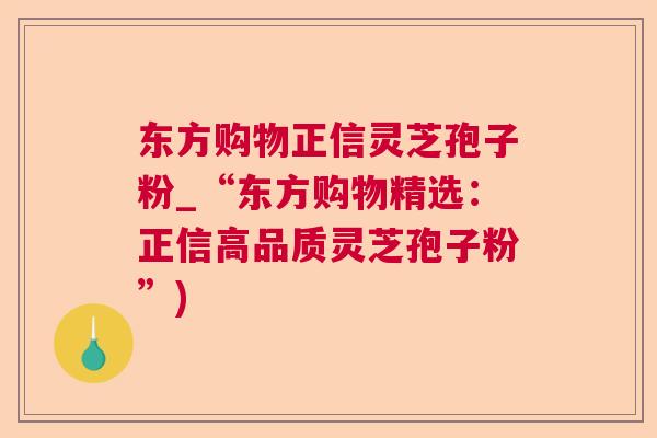 东方购物正信灵芝孢子粉_“东方购物精选:正信高品质灵芝孢子粉”) 东方购物正信灵芝孢子粉_“东方购物精选:正信高品质灵芝孢子粉”)