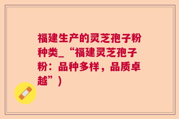 福建生产的灵芝孢子粉种类_“福建灵芝孢子粉：品种多样，品质卓越”)